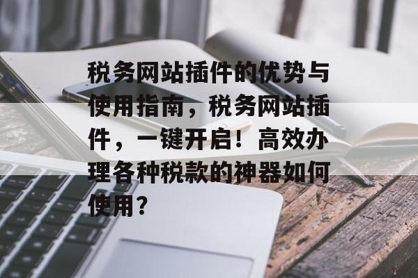 税务网站插件的优势与使用指南,税务网站插件,一键开启!高效办理各种税款的神器如何使用? 税务网站插件的优势与使用指南,税务网站插件,一键开启!高效办理各种税款的神器如何使用?