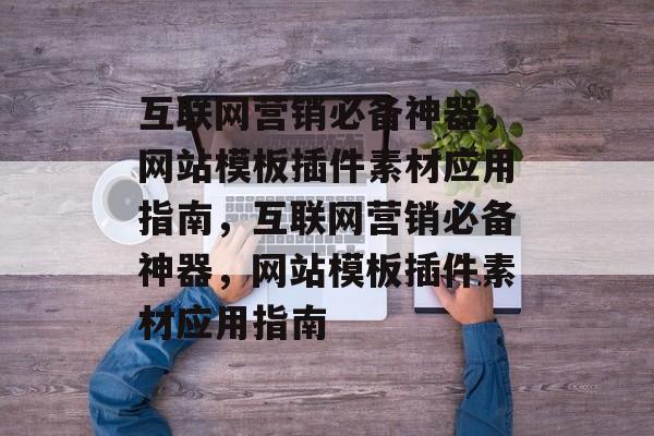 互联网营销必备神器,网站模板插件素材应用指南,互联网营销必备神器,网站模板插件素材应用指南 互联网营销必备神器,网站模板插件素材应用指南,互联网营销必备神器,网站模板插件素材应用指南