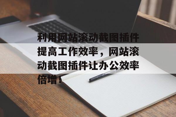 利用网站滚动截图插件提高工作效率，网站滚动截图插件让办公效率倍增！