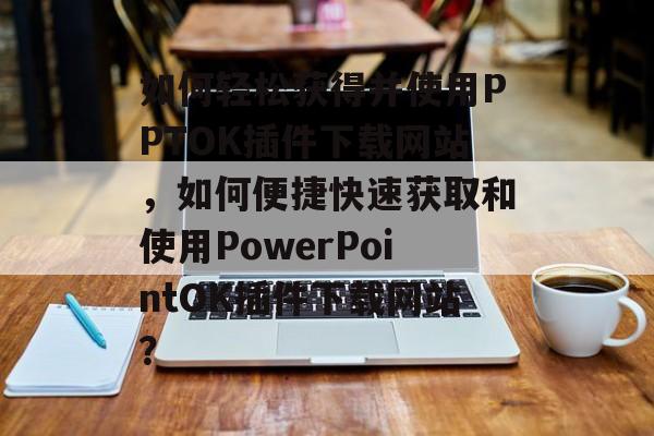如何轻松获得并使用PPTOK插件下载网站,如何便捷快速获取和使用PowerPointOK插件下载网站? 如何轻松获得并使用PPTOK插件下载网站,如何便捷快速获取和使用PowerPointOK插件下载网站?