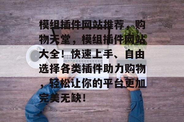 模组插件网站推荐,购物天堂,模组插件网站大全!快速上手、自由选择各类插件助力购物,轻松让你的平台更加完美无缺! 模组插件网站推荐,购物天堂,模组插件网站大全!快速上手、自由选择各类插件助力购物,轻松让你的平台更加完美无缺!