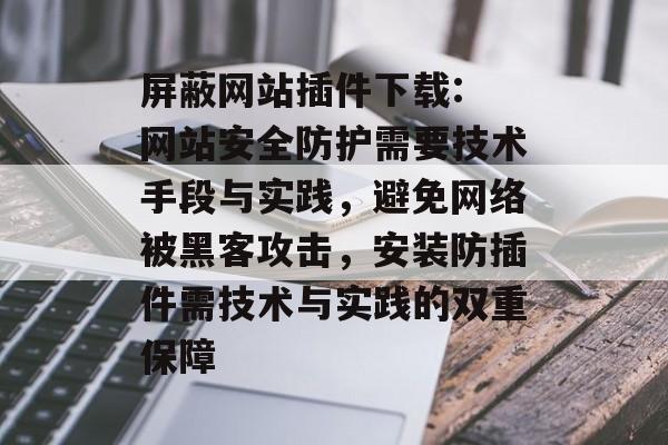 屏蔽网站插件下载: 网站安全防护需要技术手段与实践,避免网络被黑客攻击,安装防插件需技术与实践的双重保障 屏蔽网站插件下载: 网站安全防护需要技术手段与实践,避免网络被黑客攻击,安装防插件需技术与实践的双重保障