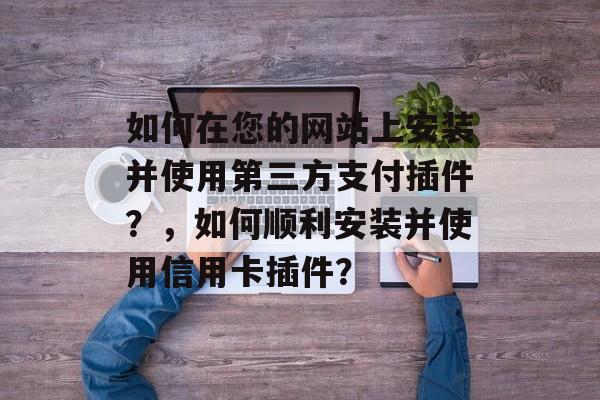 如何在您的网站上安装并使用第三方支付插件?,如何顺利安装并使用信用卡插件? 如何在您的网站上安装并使用第三方支付插件?,如何顺利安装并使用信用卡插件?