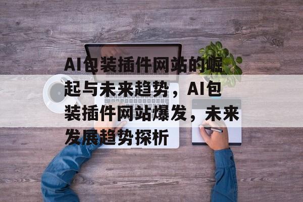 AI包装插件网站的崛起与未来趋势,AI包装插件网站爆发,未来发展趋势探析 AI包装插件网站的崛起与未来趋势,AI包装插件网站爆发,未来发展趋势探析