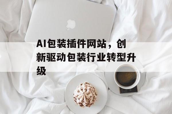 AI包装插件网站,创新驱动包装行业转型升级 AI包装插件网站,创新驱动包装行业转型升级