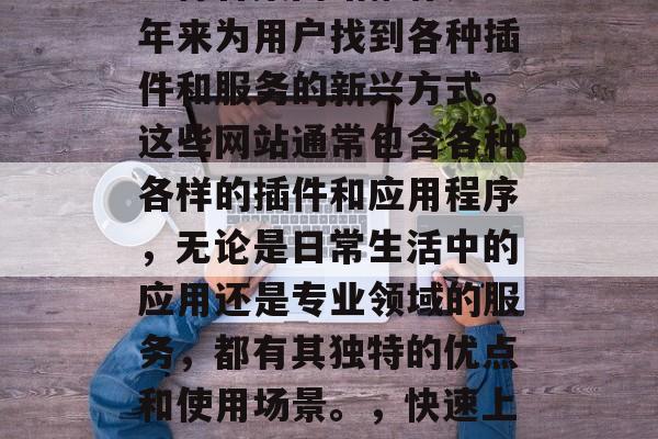 插件合集网站推荐是近年来为用户找到各种插件和服务的新兴方式。这些网站通常包含各种各样的插件和应用程序，无论是日常生活中的应用还是专业领域的服务，都有其独特的优点和使用场景。，快速上手？插件合集网站推荐