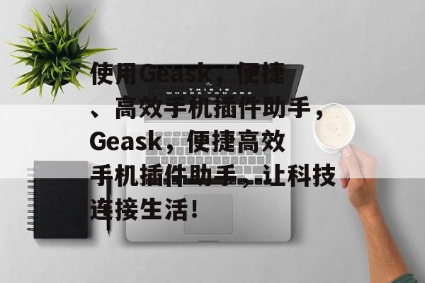 使用Geask,便捷、高效手机插件助手,Geask,便捷高效手机插件助手,让科技连接生活! 使用Geask,便捷、高效手机插件助手,Geask,便捷高效手机插件助手,让科技连接生活!