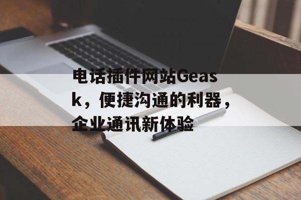 电话插件网站Geask,便捷沟通的利器,企业通讯新体验 电话插件网站Geask,便捷沟通的利器,企业通讯新体验