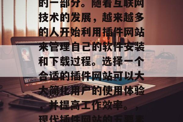插件网站筛选工具是现代网络生活中不可或缺的一部分。随着互联网技术的发展,越来越多的人开始利用插件网站来管理自己的软件安装和下载过程。选择一个合适的插件网站可以大大简化用户的使用体验,并提高工作效率。,现代插件网站的五要素,如何选对适合您的插件工具 插件网站筛选工具是现代网络生活中不可或缺的一部分。随着互联网技术的发展,越来越多的人开始利用插件网站来管理自己的软件安装和下载过程。选择一个合适的插件网站可以大大简化用户的使用体验,并提高工作效率。,现代插件网站的五要素,如何选对适合您的插件工具