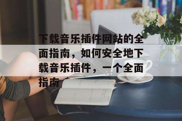 下载音乐插件网站的全面指南,如何安全地下载音乐插件,一个全面指南 下载音乐插件网站的全面指南,如何安全地下载音乐插件,一个全面指南