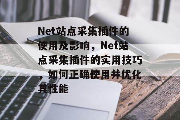 Net站点采集插件的使用及影响,Net站点采集插件的实用技巧,如何正确使用并优化其性能 Net站点采集插件的使用及影响,Net站点采集插件的实用技巧,如何正确使用并优化其性能