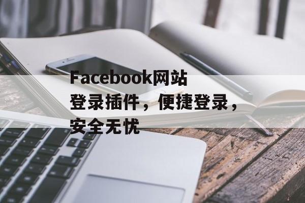 Facebook网站登录插件,便捷登录,安全无忧 Facebook网站登录插件,便捷登录,安全无忧