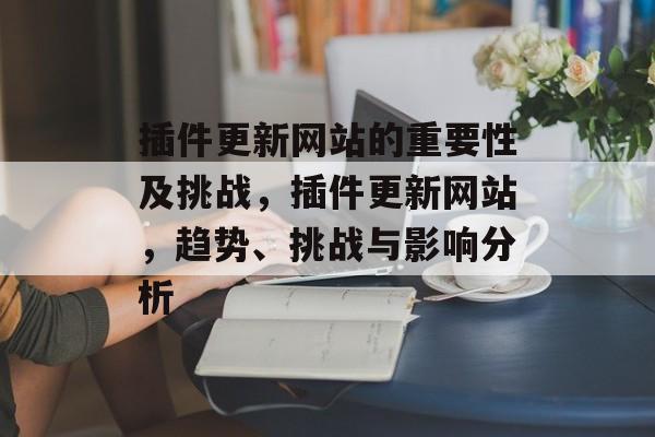 插件更新网站的重要性及挑战,插件更新网站,趋势、挑战与影响分析 插件更新网站的重要性及挑战,插件更新网站,趋势、挑战与影响分析