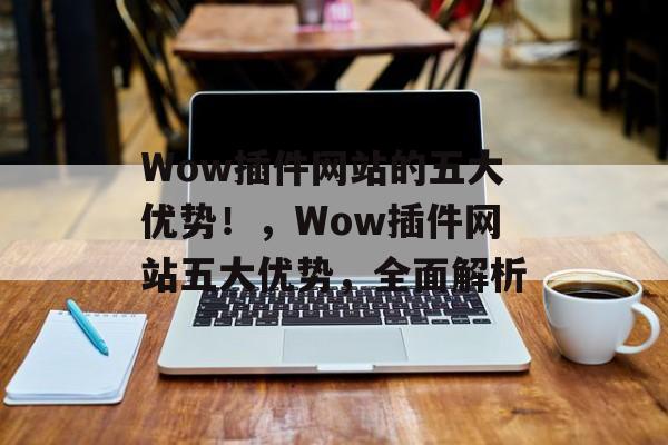 Wow插件网站的五大优势！，Wow插件网站五大优势，全面解析