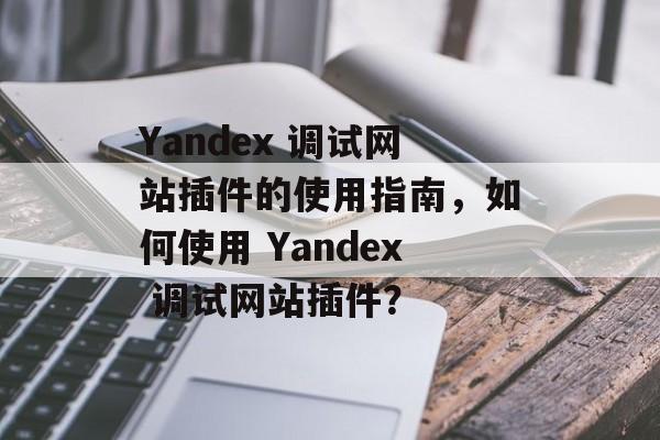 Yandex 调试网站插件的使用指南,如何使用 Yandex 调试网站插件? Yandex 调试网站插件的使用指南,如何使用 Yandex 调试网站插件?