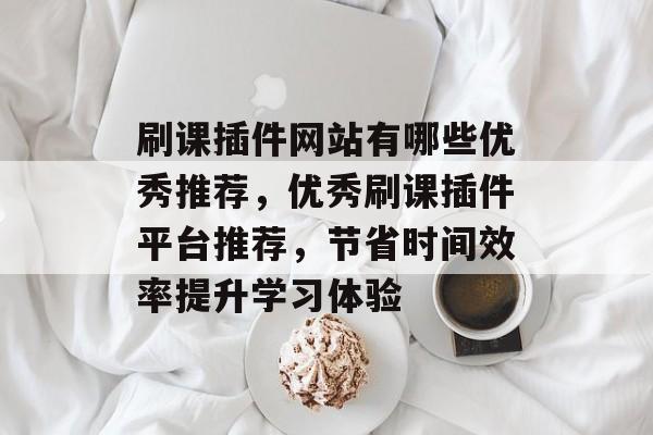 刷课插件网站有哪些优秀推荐,优秀刷课插件平台推荐,节省时间效率提升学习体验 刷课插件网站有哪些优秀推荐,优秀刷课插件平台推荐,节省时间效率提升学习体验