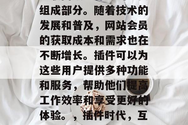 插件处理网站会员成为互联网服务行业的重要组成部分。随着技术的发展和普及,网站会员的获取成本和需求也在不断增长。插件可以为这些用户提供多种功能和服务,帮助他们提高工作效率和享受更好的体验。,插件时代,互联网服务行业不可或缺的互联网功能与服务 插件处理网站会员成为互联网服务行业的重要组成部分。随着技术的发展和普及,网站会员的获取成本和需求也在不断增长。插件可以为这些用户提供多种功能和服务,帮助他们提高工作效率和享受更好的体验。,插件时代,互联网服务行业不可或缺的互联网功能与服务