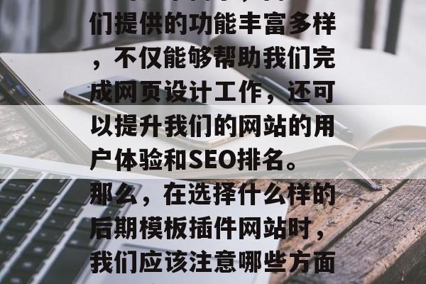 在互联网时代,各类模板插件网站已经成为了很多用户使用网站的基础工具。然而,这些插件不仅能满足大多数用户的日常需求,而且它们提供的功能丰富多样,不仅能够帮助我们完成网页设计工作,还可以提升我们的网站的用户体验和SEO排名。那么,在选择什么样的后期模板插件网站时,我们应该注意哪些方面呢?接下来,我们将通过分析几个关键因素来回答这个问题。,如何选择高质量的互联网广告网站,指标、效果与价格分析 在互联网时代,各类模板插件网站已经成为了很多用户使用网站的基础工具。然而,这些插件不仅能满足大多数用户的日常需求,而且它们提供的功能丰富多样,不仅能够帮助我们完成网页设计工作,还可以提升我们的网站的用户体验和SEO排名。那么,在选择什么样的后期模板插件网站时,我们应该注意哪些方面呢?接下来,我们将通过分析几个关键因素来回答这个问题。,如何选择高质量的互联网广告网站,指标、效果与价格分析