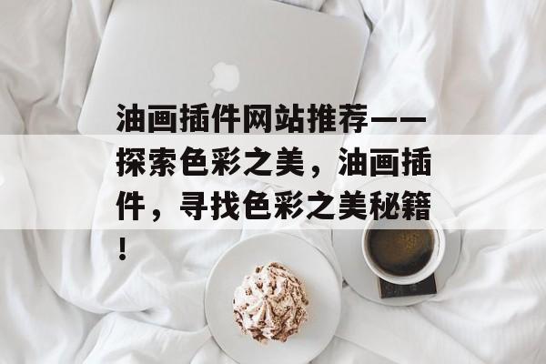 油画插件网站推荐——探索色彩之美,油画插件,寻找色彩之美秘籍! 油画插件网站推荐——探索色彩之美,油画插件,寻找色彩之美秘籍!