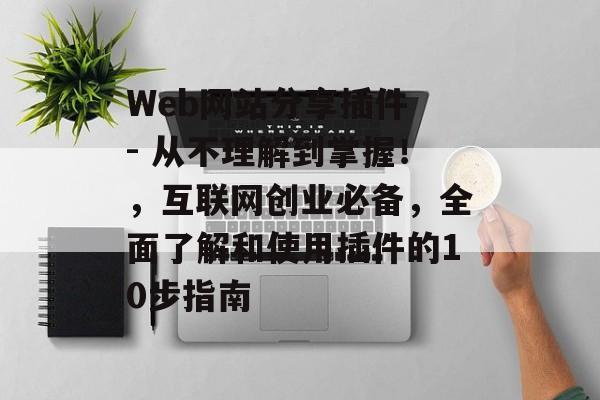 Web网站分享插件 - 从不理解到掌握！，互联网创业必备，全面了解和使用插件的10步指南