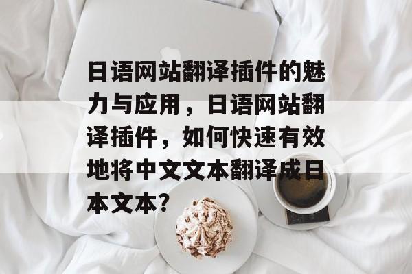 日语网站翻译插件的魅力与应用,日语网站翻译插件,如何快速有效地将中文文本翻译成日本文本? 日语网站翻译插件的魅力与应用,日语网站翻译插件,如何快速有效地将中文文本翻译成日本文本?