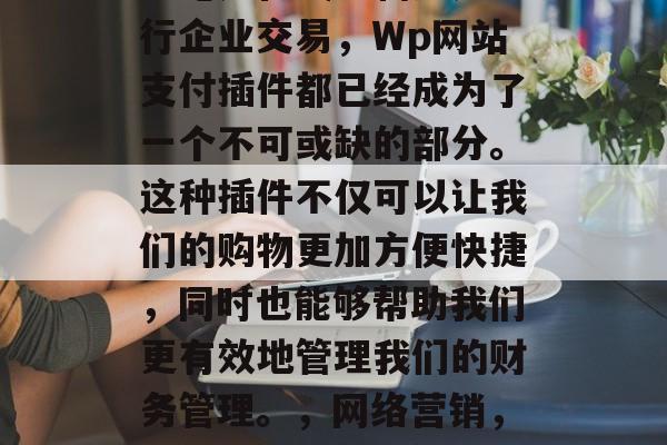 在当今互联网的今天,无论是在线购物还是进行企业交易,Wp网站支付插件都已经成为了一个不可或缺的部分。这种插件不仅可以让我们的购物更加方便快捷,同时也能够帮助我们更有效地管理我们的财务管理。,网络营销,购物、管理财务管理无尽便利提升 在当今互联网的今天,无论是在线购物还是进行企业交易,Wp网站支付插件都已经成为了一个不可或缺的部分。这种插件不仅可以让我们的购物更加方便快捷,同时也能够帮助我们更有效地管理我们的财务管理。,网络营销,购物、管理财务管理无尽便利提升