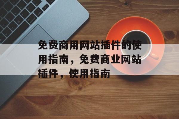 免费商用网站插件的使用指南,免费商业网站插件,使用指南 免费商用网站插件的使用指南,免费商业网站插件,使用指南