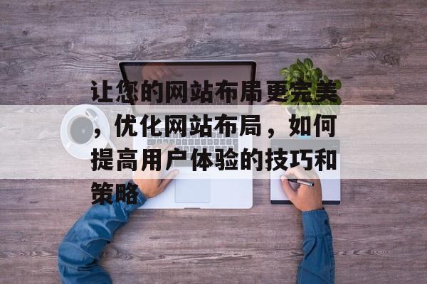 让您的网站布局更完美,优化网站布局,如何提高用户体验的技巧和策略 让您的网站布局更完美,优化网站布局,如何提高用户体验的技巧和策略