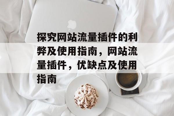 探究网站流量插件的利弊及使用指南,网站流量插件,优缺点及使用指南 探究网站流量插件的利弊及使用指南,网站流量插件,优缺点及使用指南