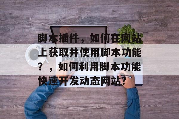 脚本插件,如何在网站上获取并使用脚本功能?,如何利用脚本功能快速开发动态网站? 脚本插件,如何在网站上获取并使用脚本功能?,如何利用脚本功能快速开发动态网站?