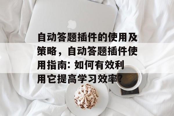 自动答题插件的使用及策略,自动答题插件使用指南: 如何有效利用它提高学习效率? 自动答题插件的使用及策略,自动答题插件使用指南: 如何有效利用它提高学习效率?