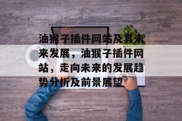 油猴子插件网站及其未来发展,油猴子插件网站,走向未来的发展趋势分析及前景展望 油猴子插件网站及其未来发展,油猴子插件网站,走向未来的发展趋势分析及前景展望