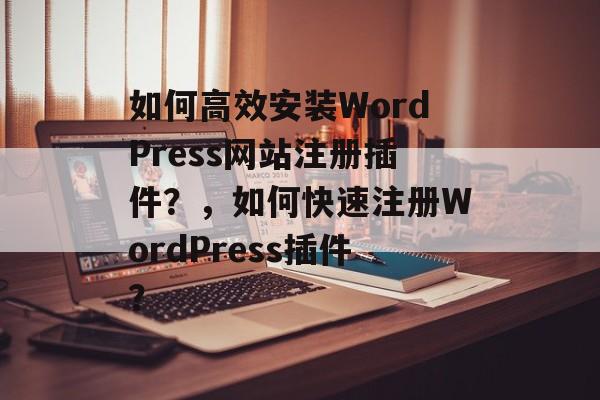 如何高效安装WordPress网站注册插件?,如何快速注册WordPress插件? 如何高效安装WordPress网站注册插件?,如何快速注册WordPress插件?