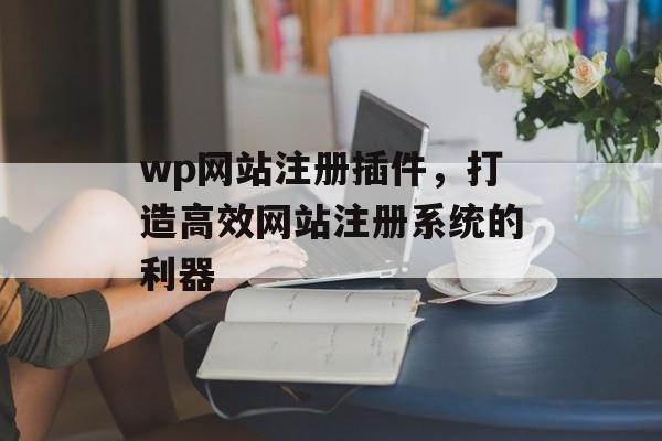 wp网站注册插件,打造高效网站注册系统的利器 wp网站注册插件,打造高效网站注册系统的利器