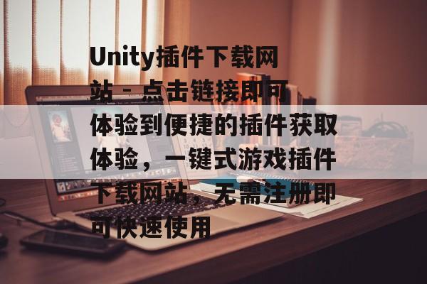 Unity插件下载网站 - 点击链接即可体验到便捷的插件获取体验,一键式游戏插件下载网站,无需注册即可快速使用 Unity插件下载网站 - 点击链接即可体验到便捷的插件获取体验,一键式游戏插件下载网站,无需注册即可快速使用