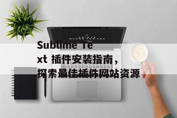 Sublime Text 插件安装指南,探索最佳插件网站资源 Sublime Text 插件安装指南,探索最佳插件网站资源