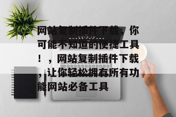 网站复制插件下载,你可能不知道的便捷工具!,网站复制插件下载,让你轻松拥有所有功能网站必备工具 网站复制插件下载,你可能不知道的便捷工具!,网站复制插件下载,让你轻松拥有所有功能网站必备工具