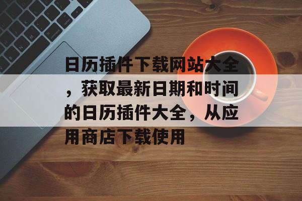 日历插件下载网站大全,获取最新日期和时间的日历插件大全,从应用商店下载使用 日历插件下载网站大全,获取最新日期和时间的日历插件大全,从应用商店下载使用