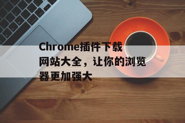 Chrome插件下载网站大全,让你的浏览器更加强大 Chrome插件下载网站大全,让你的浏览器更加强大