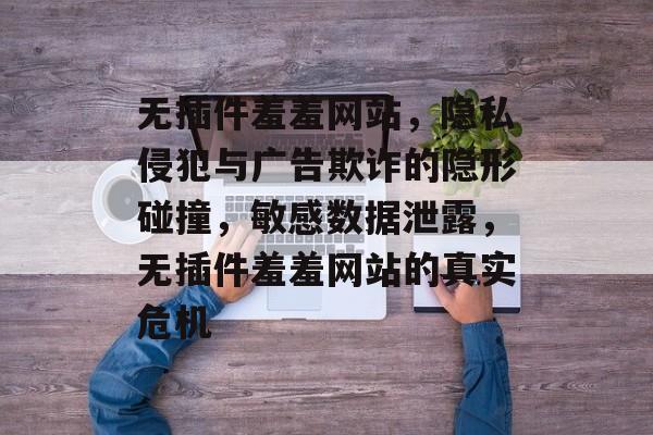 无插件羞羞网站,隐私侵犯与广告欺诈的隐形碰撞,敏感数据泄露,无插件羞羞网站的真实危机 无插件羞羞网站,隐私侵犯与广告欺诈的隐形碰撞,敏感数据泄露,无插件羞羞网站的真实危机