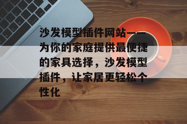 沙发模型插件网站——为你的家庭提供最便捷的家具选择，沙发模型插件，让家居更轻松个性化