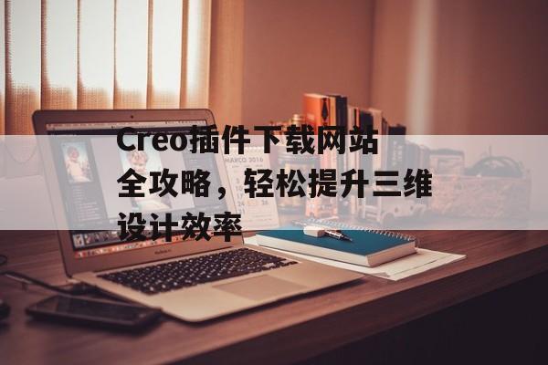 Creo插件下载网站全攻略,轻松提升三维设计效率 Creo插件下载网站全攻略,轻松提升三维设计效率