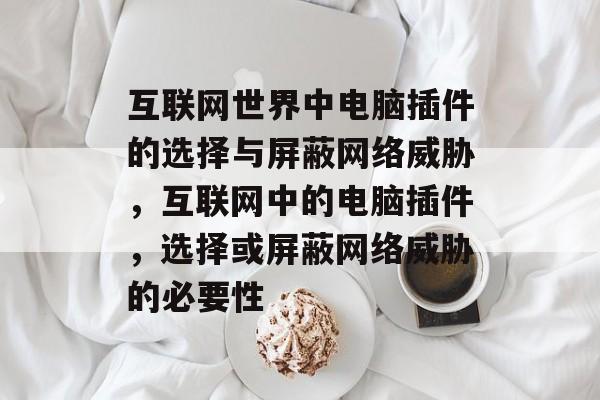互联网世界中电脑插件的选择与屏蔽网络威胁,互联网中的电脑插件,选择或屏蔽网络威胁的必要性 互联网世界中电脑插件的选择与屏蔽网络威胁,互联网中的电脑插件,选择或屏蔽网络威胁的必要性