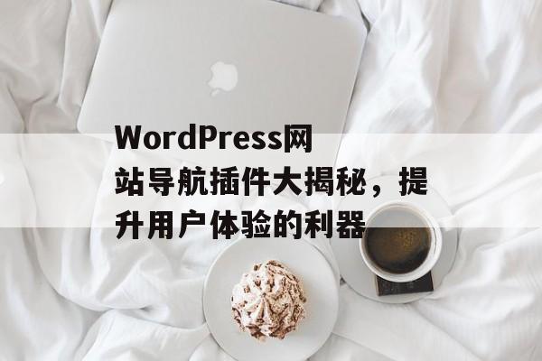 WordPress网站导航插件大揭秘,提升用户体验的利器 WordPress网站导航插件大揭秘,提升用户体验的利器