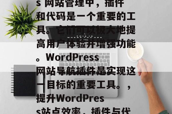 在 WordPress 网站管理中，插件和代码是一个重要的工具。它们可以极大地提高用户体验并增强功能。WordPress网站导航插件是实现这一目标的重要工具。，提升WordPress站点效率，插件与代码的集成优势分析