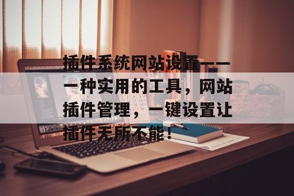 插件系统网站设置——一种实用的工具,网站插件管理,一键设置让插件无所不能! 插件系统网站设置——一种实用的工具,网站插件管理,一键设置让插件无所不能!