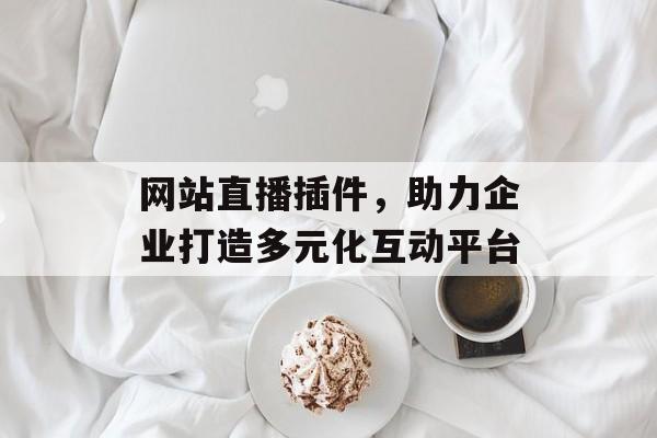 网站直播插件,助力企业打造多元化互动平台 网站直播插件,助力企业打造多元化互动平台