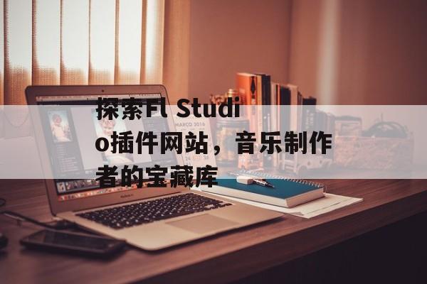 探索Fl Studio插件网站,音乐制作者的宝藏库 探索Fl Studio插件网站,音乐制作者的宝藏库