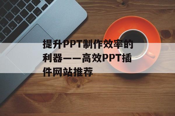 提升PPT制作效率的利器——高效PPT插件网站推荐