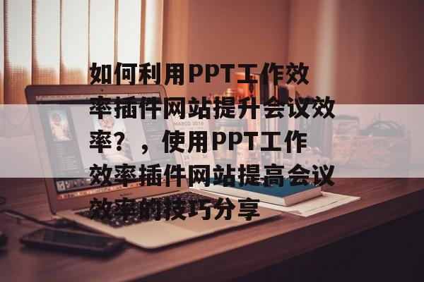 如何利用PPT工作效率插件网站提升会议效率?,使用PPT工作效率插件网站提高会议效率的技巧分享 如何利用PPT工作效率插件网站提升会议效率?,使用PPT工作效率插件网站提高会议效率的技巧分享
